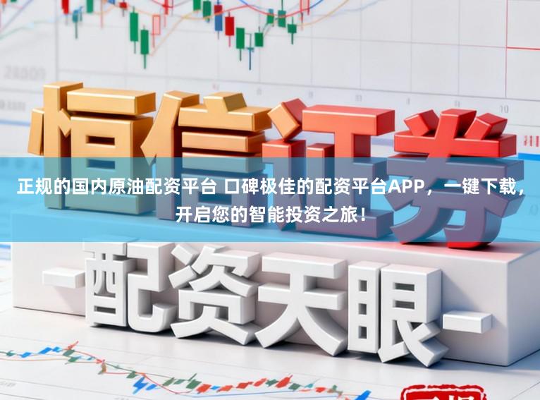 正规的国内原油配资平台 口碑极佳的配资平台APP，一键下载，开启您的智能投资之旅！