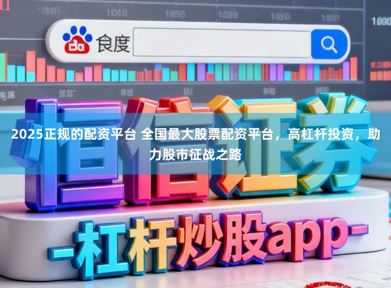 2025正规的配资平台 全国最大股票配资平台,高杠杆投资,助力股市征战之路