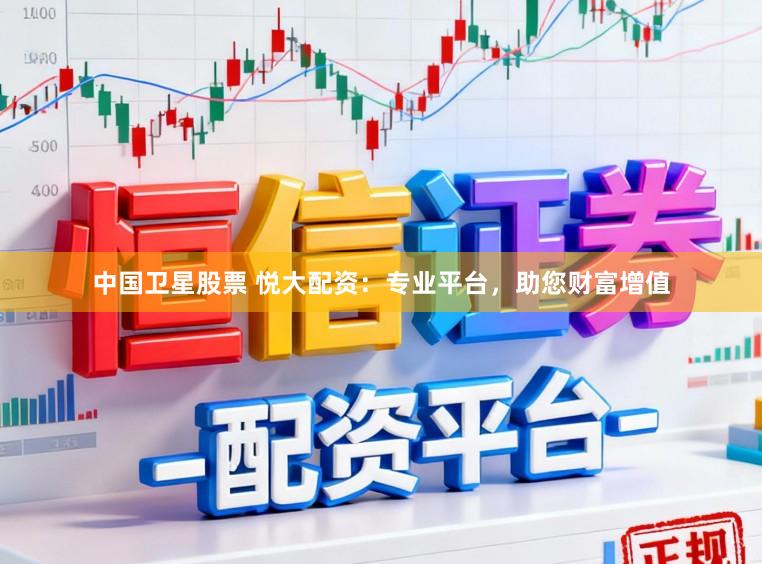 中国卫星股票 悦大配资：专业平台，助您财富增值