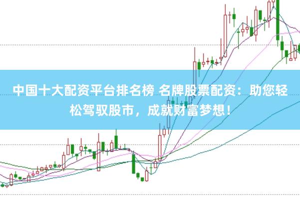 中国十大配资平台排名榜 名牌股票配资：助您轻松驾驭股市，成就财富梦想！