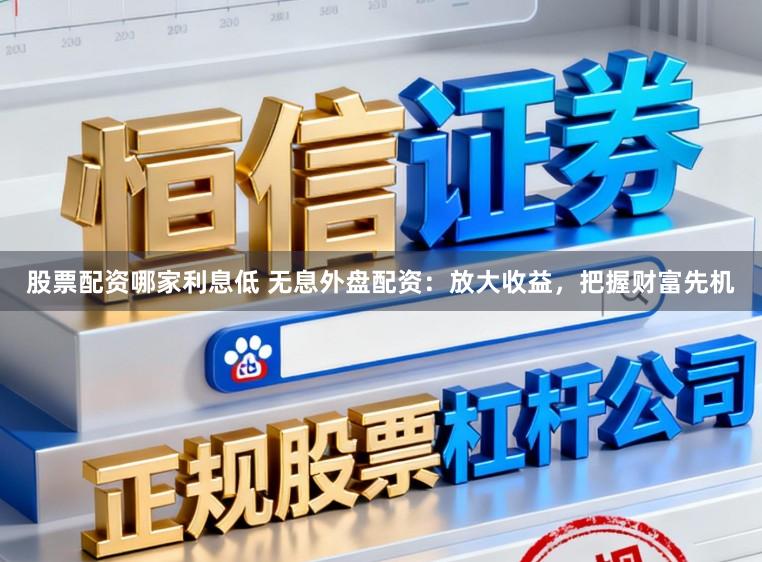 股票配资哪家利息低 无息外盘配资：放大收益，把握财富先机