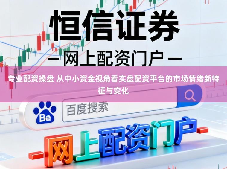 专业配资操盘 从中小资金视角看实盘配资平台的市场情绪新特征与变化
