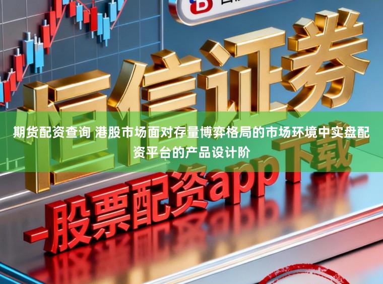 期货配资查询 港股市场面对存量博弈格局的市场环境中实盘配资平台的产品设计阶