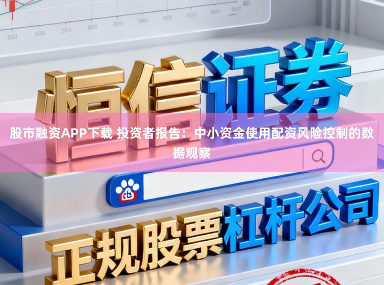 股市融资APP下载 投资者报告：中小资金使用配资风险控制的数据观察