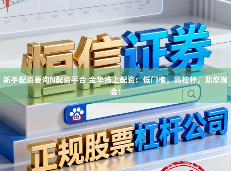 新手配资要询N配资平台 金华线上配资：低门槛，高杠杆，助您掘金！