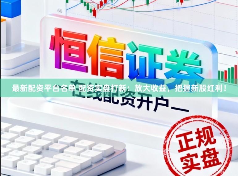 最新配资平台名单 配资实盘打新：放大收益，把握新股红利！