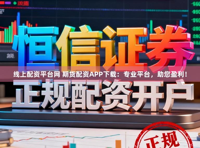 线上配资平台网 期货配资APP下载:专业平台,助您盈利!