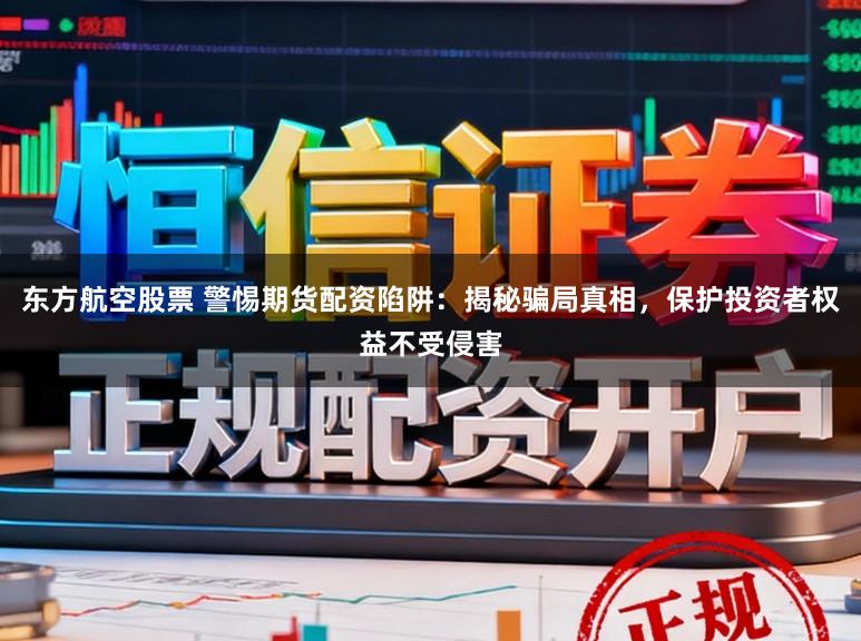 东方航空股票 警惕期货配资陷阱:揭秘骗局真相,保护投资者权益不受侵害