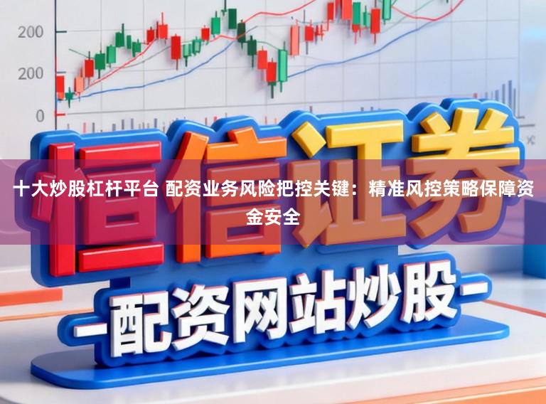 十大炒股杠杆平台 配资业务风险把控关键:精准风控策略保障资金安全