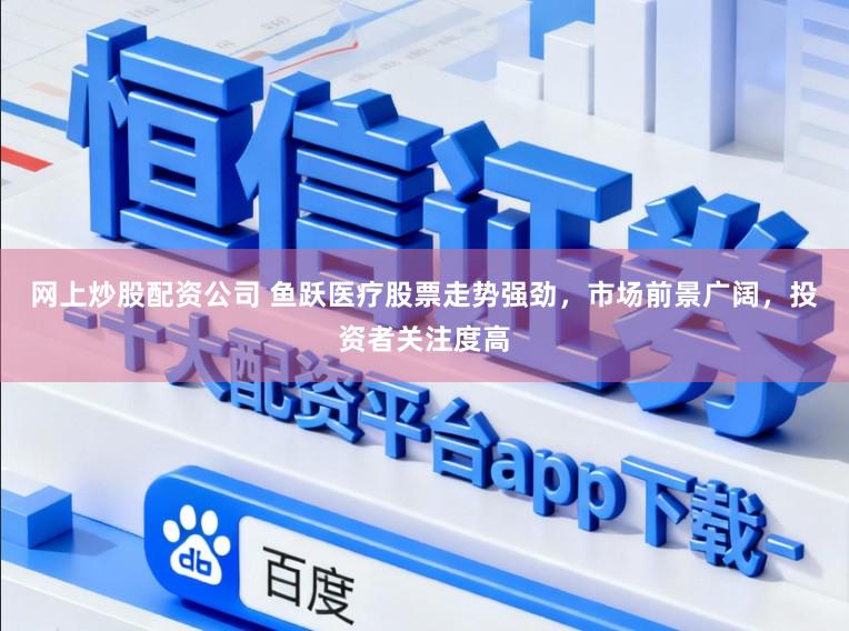 网上炒股配资公司 鱼跃医疗股票走势强劲,市场前景广阔,投资者关注度高