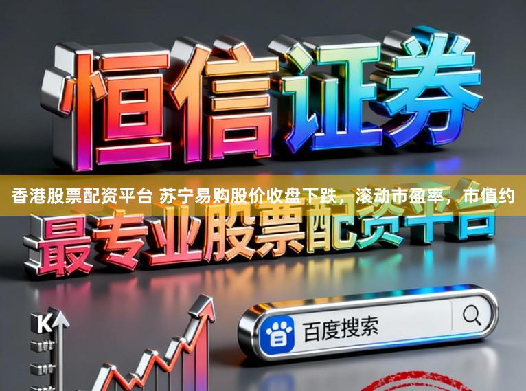 香港股票配资平台 苏宁易购股价收盘下跌,滚动市盈率,市值约