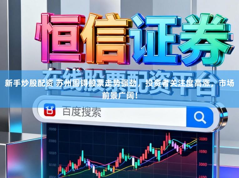 新手炒股配资 苏州固锝股票走势强劲,投资者关注度高涨,市场前景广阔!