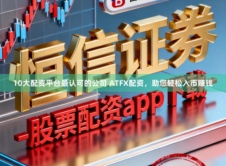 10大配资平台最认可的公司 ATFX配资，助您轻松入市赚钱
