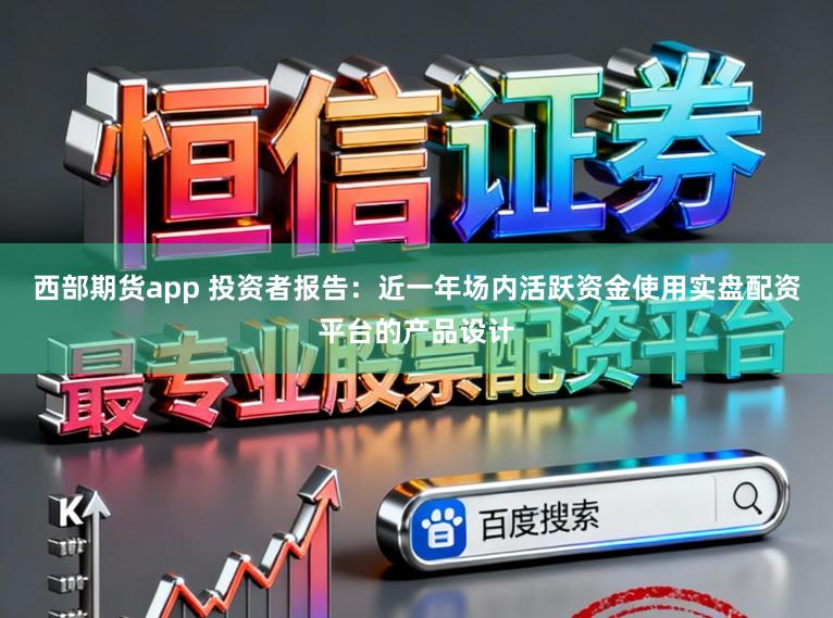 西部期货app 投资者报告：近一年场内活跃资金使用实盘配资平台的产品设计