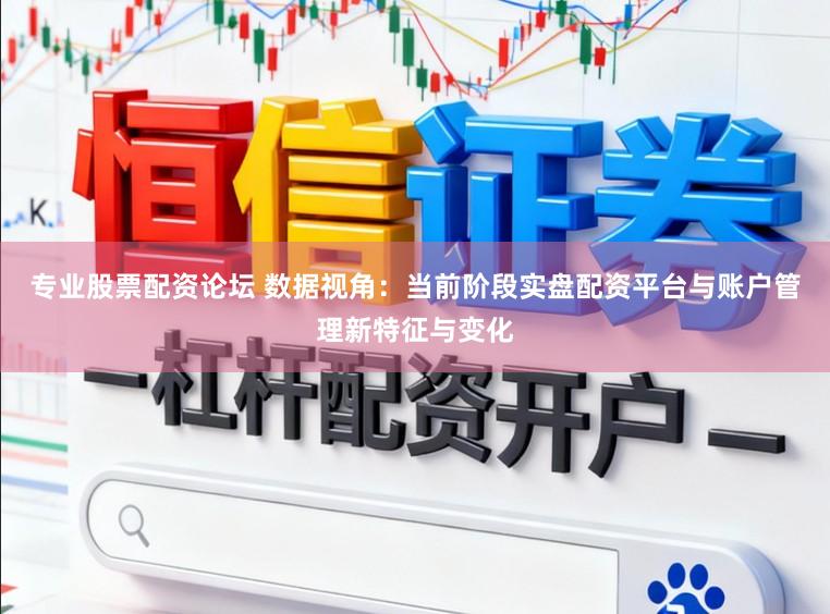 专业股票配资论坛 数据视角：当前阶段实盘配资平台与账户管理新特征与变化