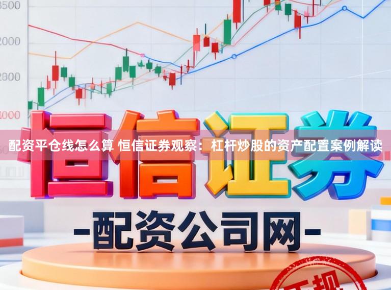 配资平仓线怎么算 恒信证券观察：杠杆炒股的资产配置案例解读
