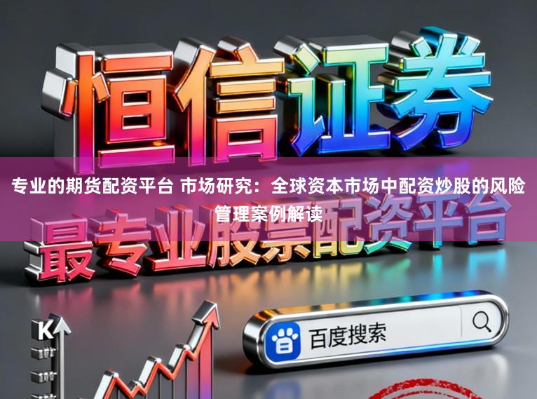 专业的期货配资平台 市场研究：全球资本市场中配资炒股的风险管理案例解读