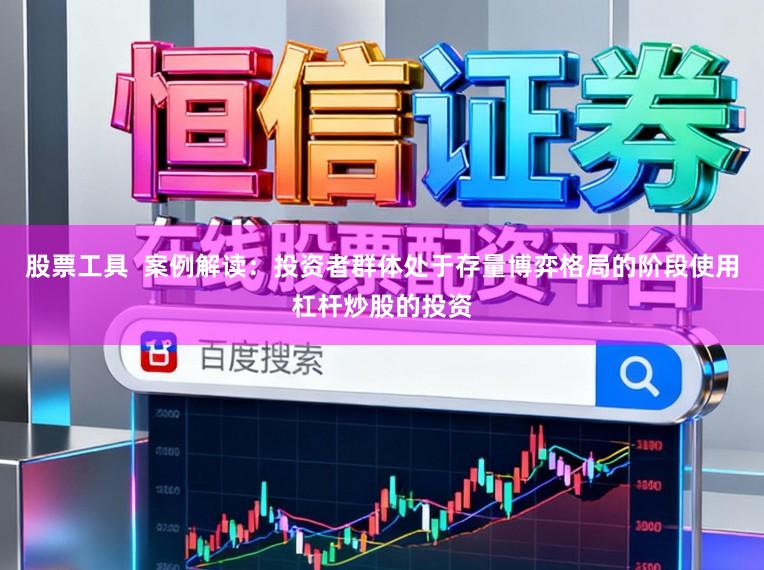 股票工具  案例解读：投资者群体处于存量博弈格局的阶段使用杠杆炒股的投资