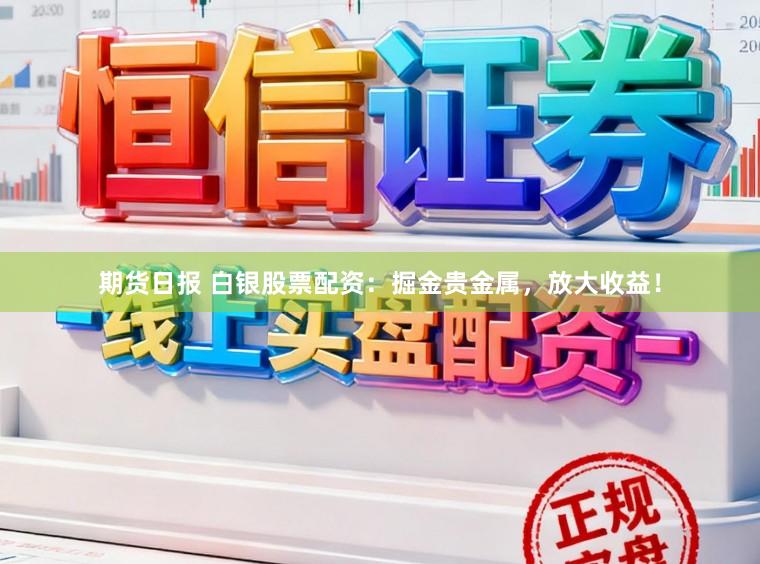 期货日报 白银股票配资：掘金贵金属，放大收益！