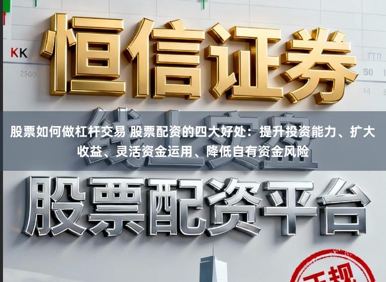 股票如何做杠杆交易 股票配资的四大好处：提升投资能力、扩大收益、灵活资金运用、降低自有资金风险
