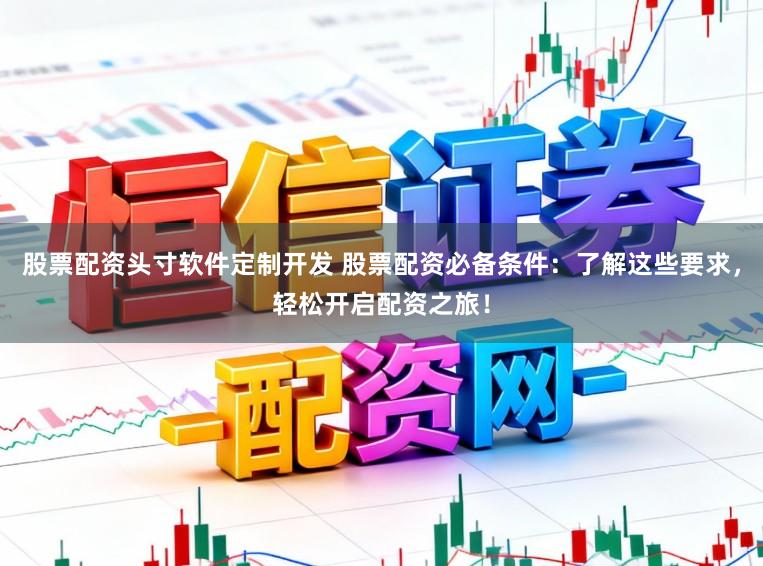 股票配资头寸软件定制开发 股票配资必备条件：了解这些要求，轻松开启配资之旅！
