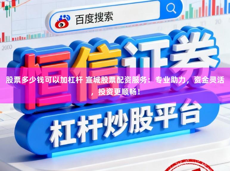股票多少钱可以加杠杆 宣城股票配资服务：专业助力，资金灵活，投资更顺畅！