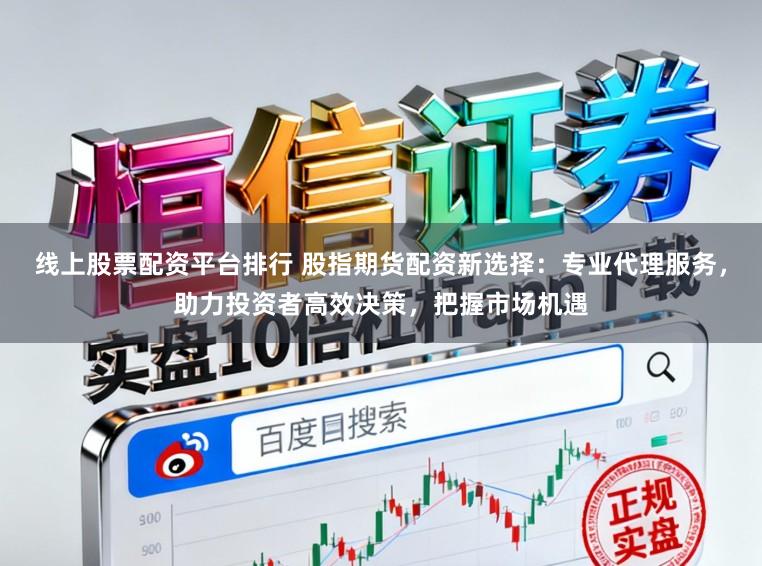 线上股票配资平台排行 股指期货配资新选择：专业代理服务，助力投资者高效决策，把握市场机遇