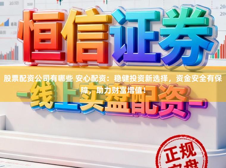 股票配资公司有哪些 安心配资：稳健投资新选择，资金安全有保障，助力财富增值！