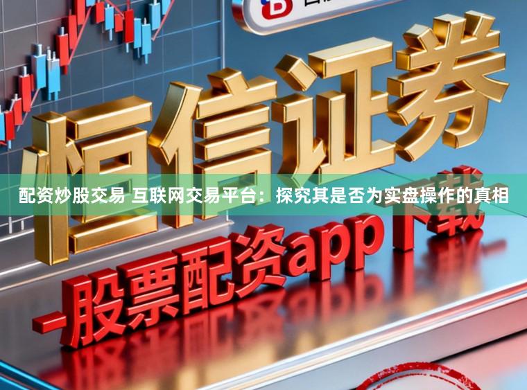 配资炒股交易 互联网交易平台：探究其是否为实盘操作的真相