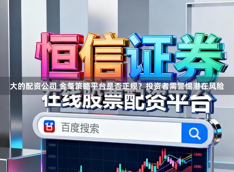 大的配资公司 金夆策略平台是否正规？投资者需警惕潜在风险
