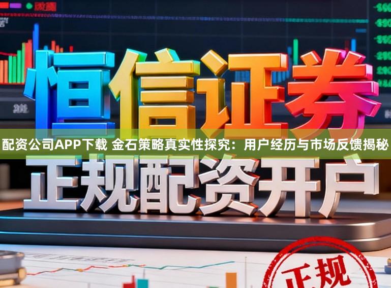 配资公司APP下载 金石策略真实性探究：用户经历与市场反馈揭秘