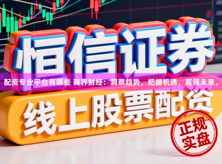 配资专业平台有哪些 商界财经：洞察趋势，把握机遇，赢领未来。