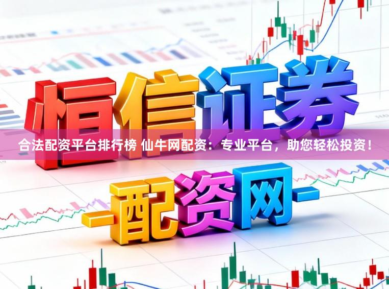 合法配资平台排行榜 仙牛网配资：专业平台，助您轻松投资！