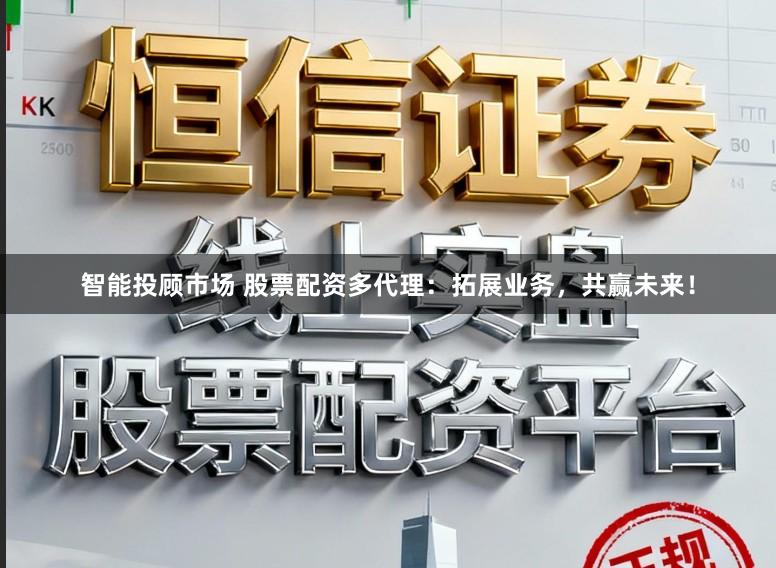 智能投顾市场 股票配资多代理：拓展业务，共赢未来！