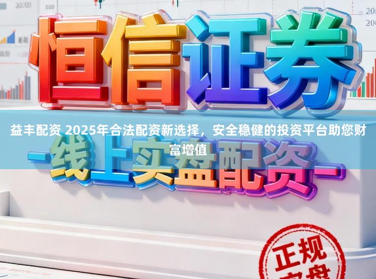 益丰配资 2025年合法配资新选择，安全稳健的投资平台助您财富增值