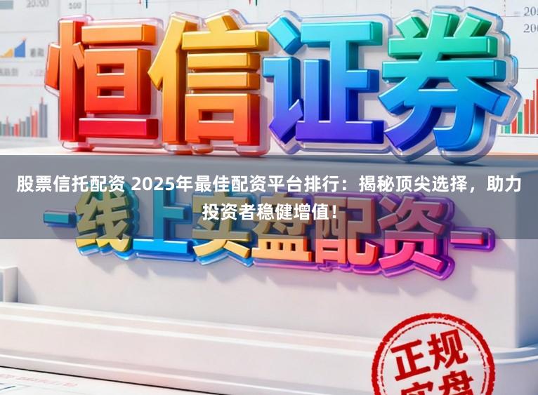 股票信托配资 2025年最佳配资平台排行：揭秘顶尖选择，助力投资者稳健增值！