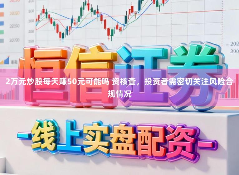 2万元炒股每天赚50元可能吗 资核查，投资者需密切关注风险合规情况