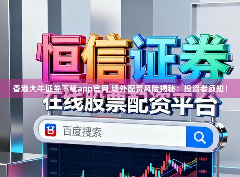 香港大牛证券下载app官网 场外配资风险揭秘:投资者须知!