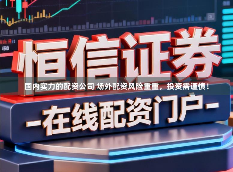 国内实力的配资公司 场外配资风险重重，投资需谨慎！