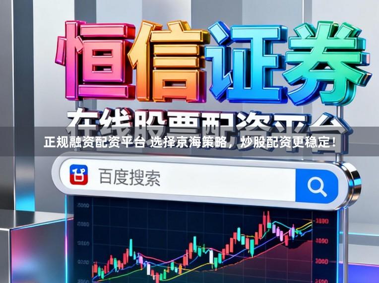 正规融资配资平台 选择京海策略，炒股配资更稳定！
