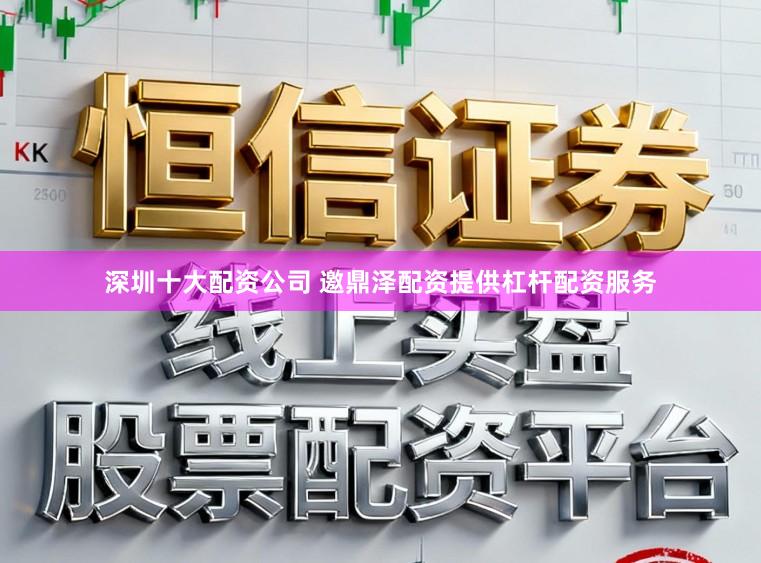 深圳十大配资公司 邀鼎泽配资提供杠杆配资服务
