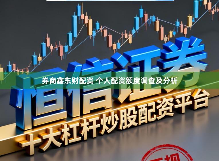券商鑫东财配资 个人配资额度调查及分析