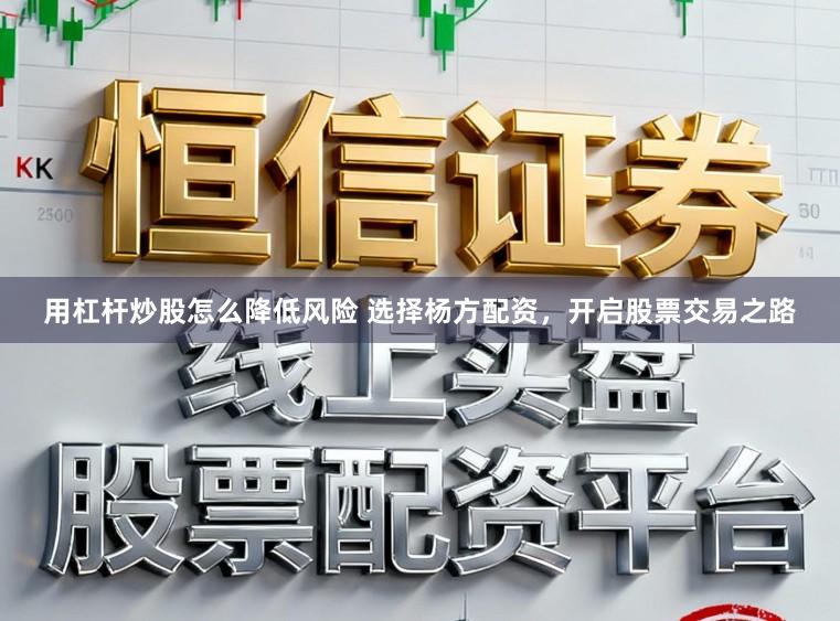 用杠杆炒股怎么降低风险 选择杨方配资，开启股票交易之路