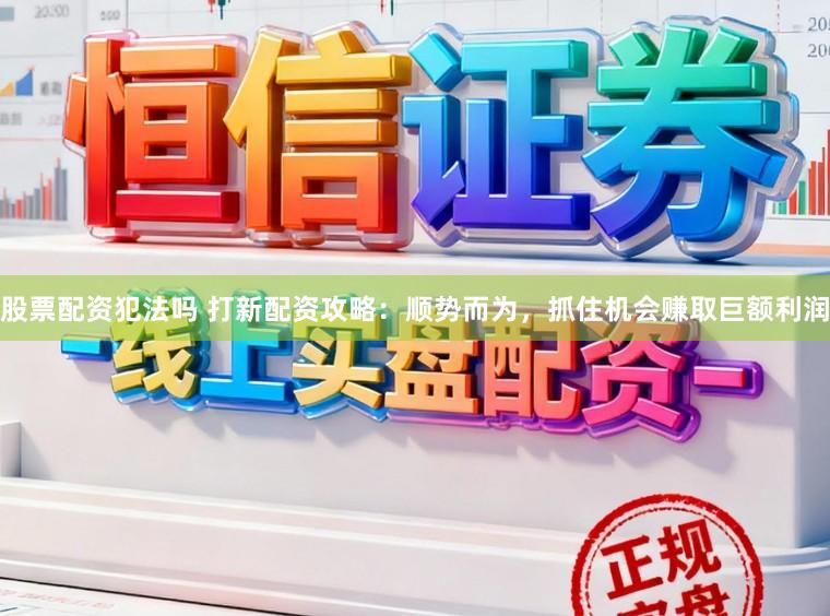 股票配资犯法吗 打新配资攻略：顺势而为，抓住机会赚取巨额利润