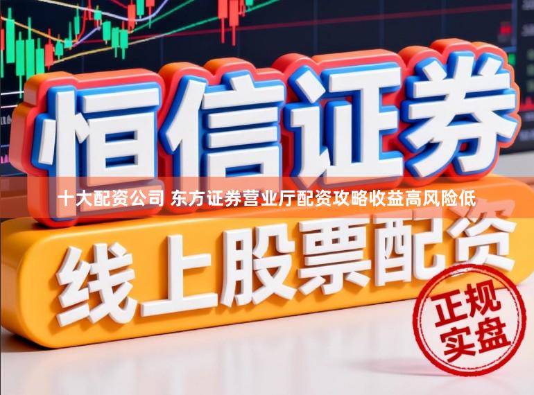 十大配资公司 东方证券营业厅配资攻略收益高风险低