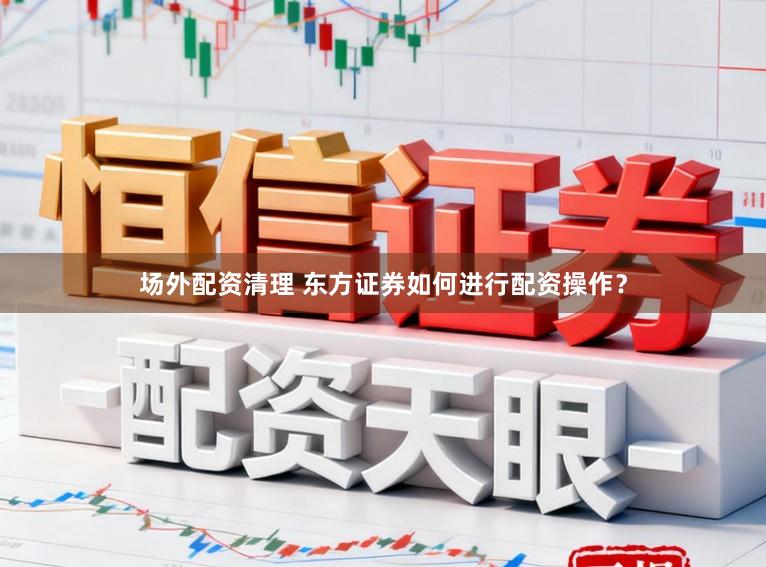 场外配资清理 东方证券如何进行配资操作?