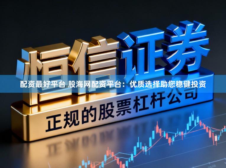 配资最好平台 股海网配资平台：优质选择助您稳健投资
