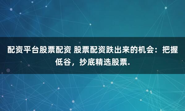 配资平台股票配资 股票配资跌出来的机会：把握低谷，抄底精选股票.