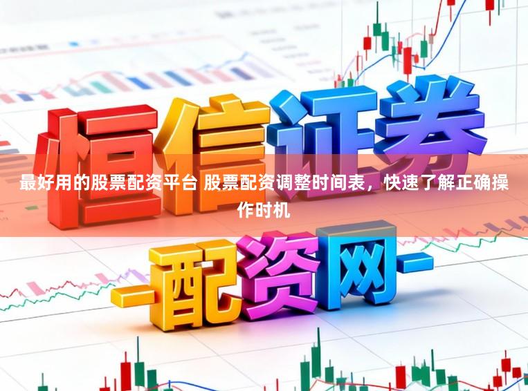 最好用的股票配资平台 股票配资调整时间表，快速了解正确操作时机