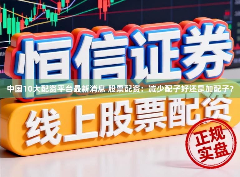 中国10大配资平台最新消息 股票配资：减少配子好还是加配子？